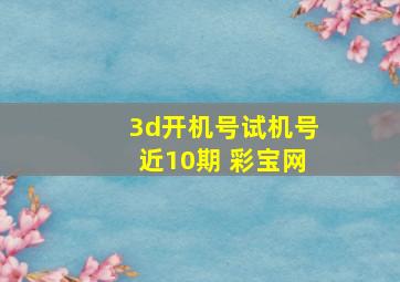 3d开机号试机号近10期 彩宝网